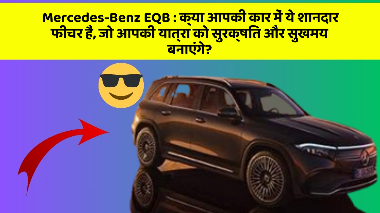 Mercedes-Benz EQB: क्या आपकी कार में ये शानदार फीचर हैं, जो आपकी यात्रा को सुरक्षित और सुखमय बनाएंगे?