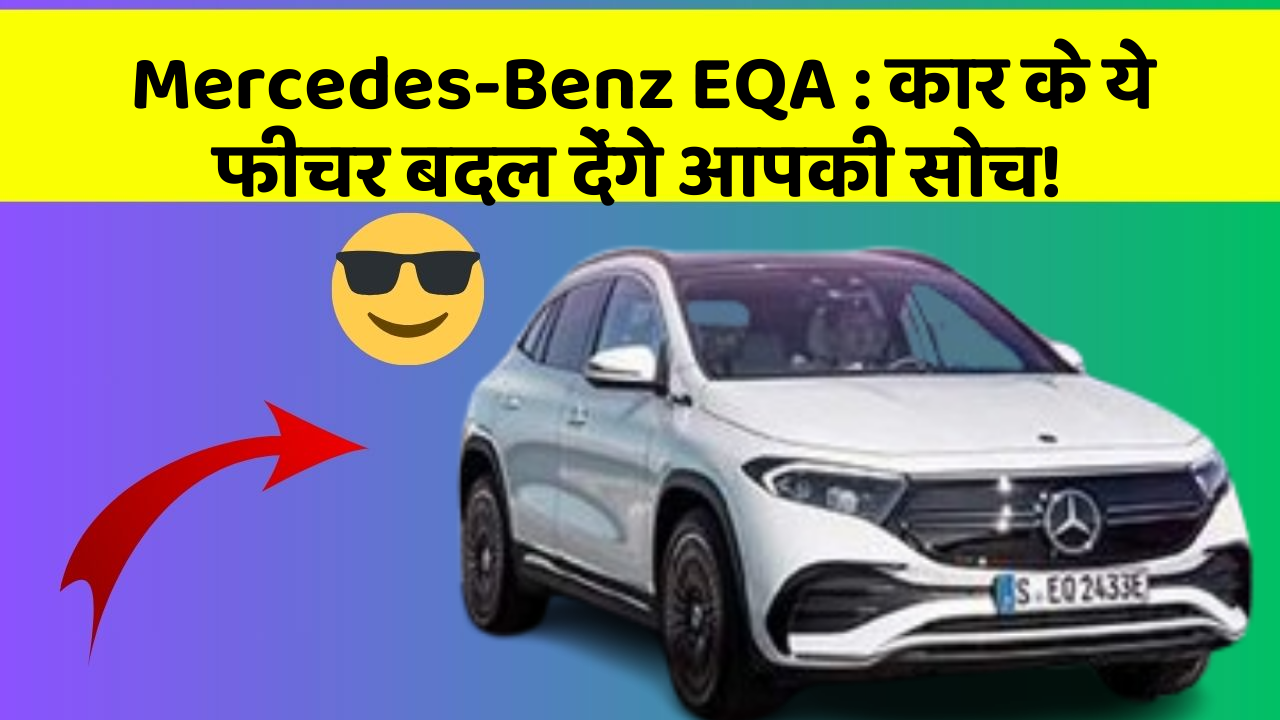 Mercedes-Benz EQA: कार के ये फीचर बदल देंगे आपकी सोच!