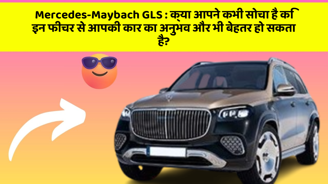 Mercedes-Maybach GLS: क्या आपने कभी सोचा है कि इन फीचर से आपकी कार का अनुभव और भी बेहतर हो सकता है?