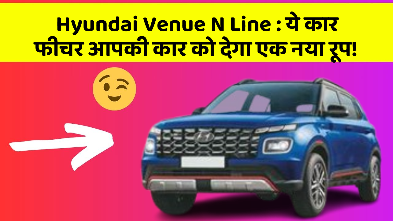 Hyundai Venue N Line:ये कार फीचर आपकी कार को देगा एक नया रूप!