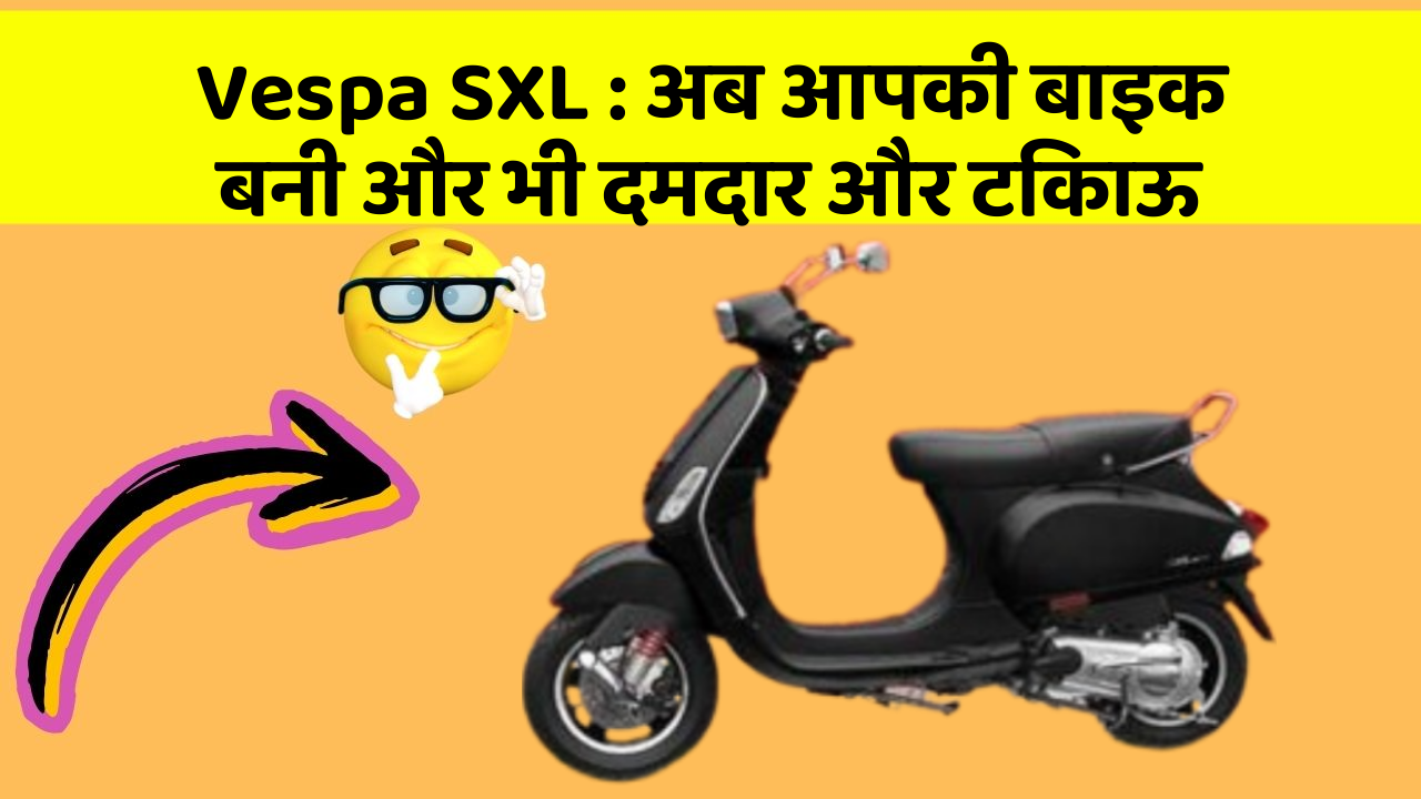 Vespa SXL: अब आपकी बाइक बनी और भी दमदार और टिकाऊ