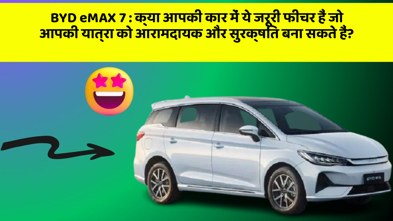 BYD eMAX 7: क्या आपकी कार में ये जरूरी फीचर हैं जो आपकी यात्रा को आरामदायक और सुरक्षित बना सकते हैं?