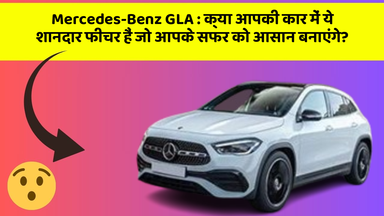 Mercedes-Benz GLA: क्या आपकी कार में ये शानदार फीचर हैं जो आपके सफर को आसान बनाएंगे?