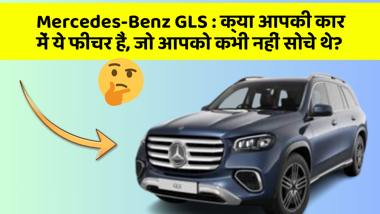 Mercedes-Benz GLS : क्या आपकी कार में ये फीचर हैं, जो आपको कभी नहीं सोचे थे?