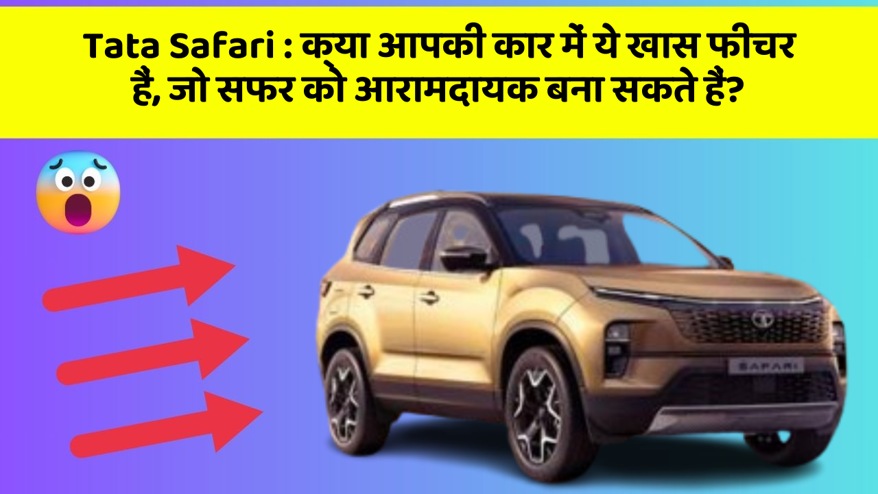 Tata Safari: क्या आपकी कार में ये खास फीचर हैं, जो सफर को आरामदायक बना सकते हैं?