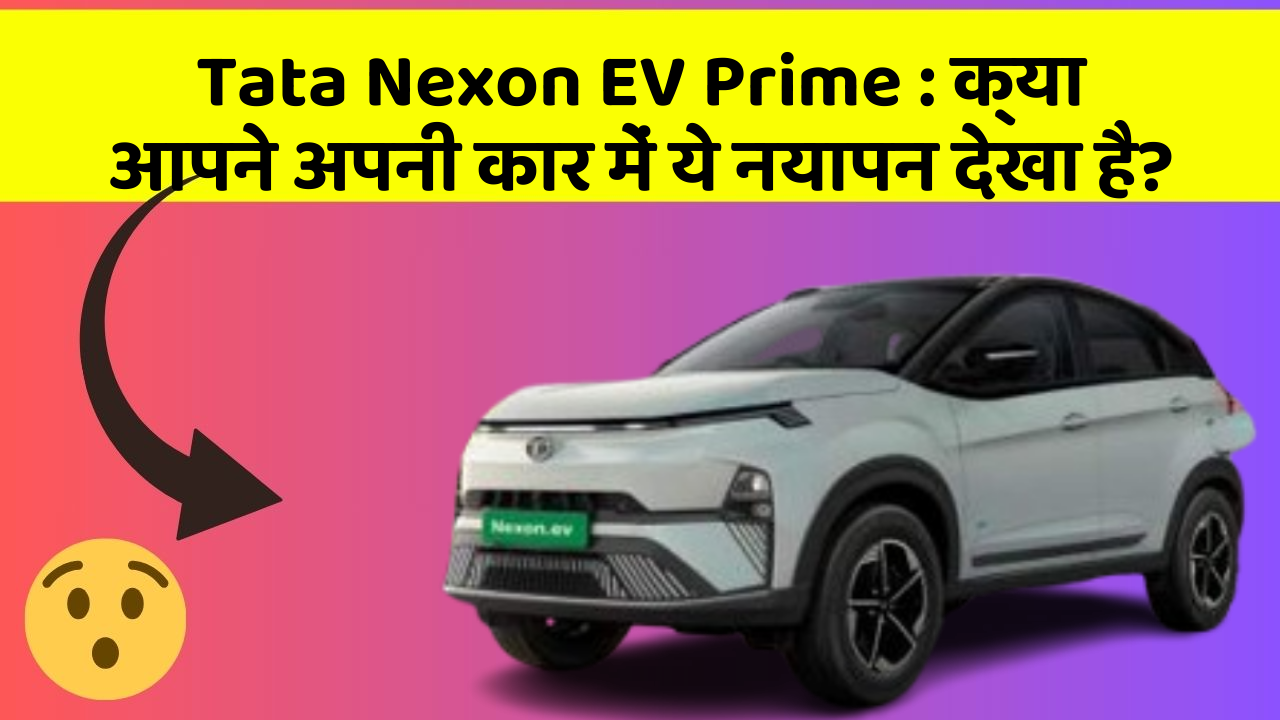 Tata Nexon EV Prime: क्या आपने अपनी कार में ये नयापन देखा है?