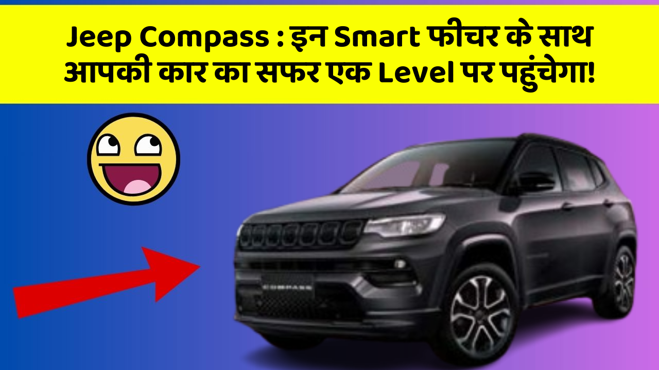 Jeep Compass:इन Smart फीचर के साथ आपकी कार का सफर एक Level पर पहुंचेगा!