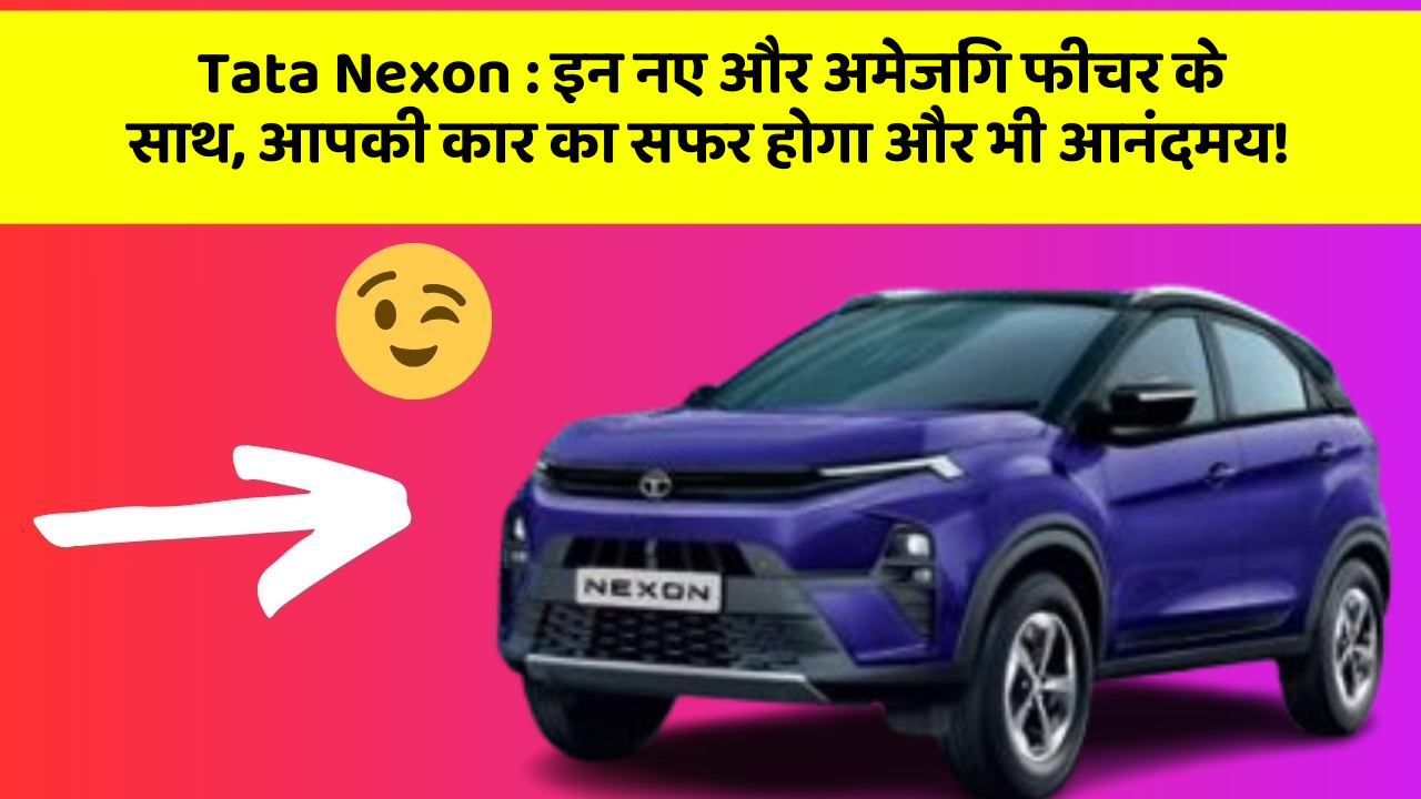 Tata Nexon : इन नए और अमेजिंग फीचर के साथ, आपकी कार का सफर होगा और भी आनंदमय!