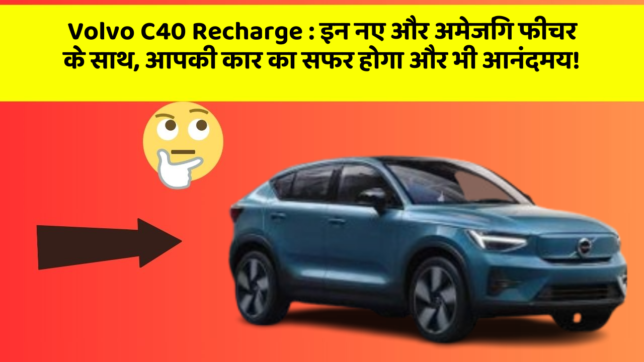 Volvo C40 Recharge:इन नए और अमेजिंग फीचर के साथ, आपकी कार का सफर होगा और भी आनंदमय!