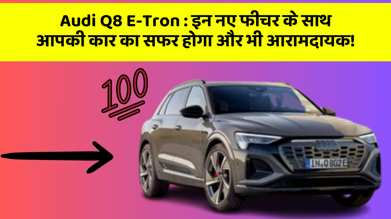 Audi Q8 E-Tron : इन नए फीचर के साथ आपकी कार का सफर होगा और भी आरामदायक!