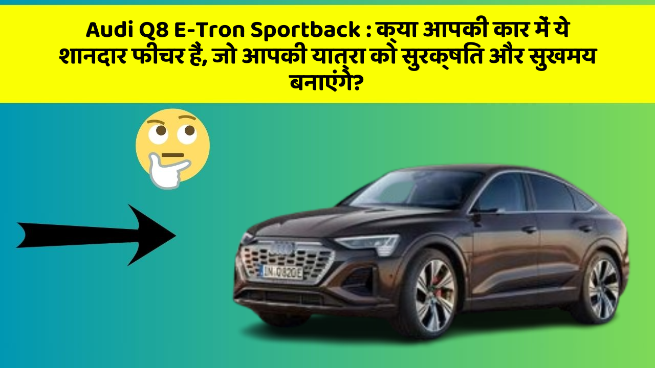 Audi Q8 E-Tron Sportback: क्या आपकी कार में ये शानदार फीचर हैं, जो आपकी यात्रा को सुरक्षित और सुखमय बनाएंगे?