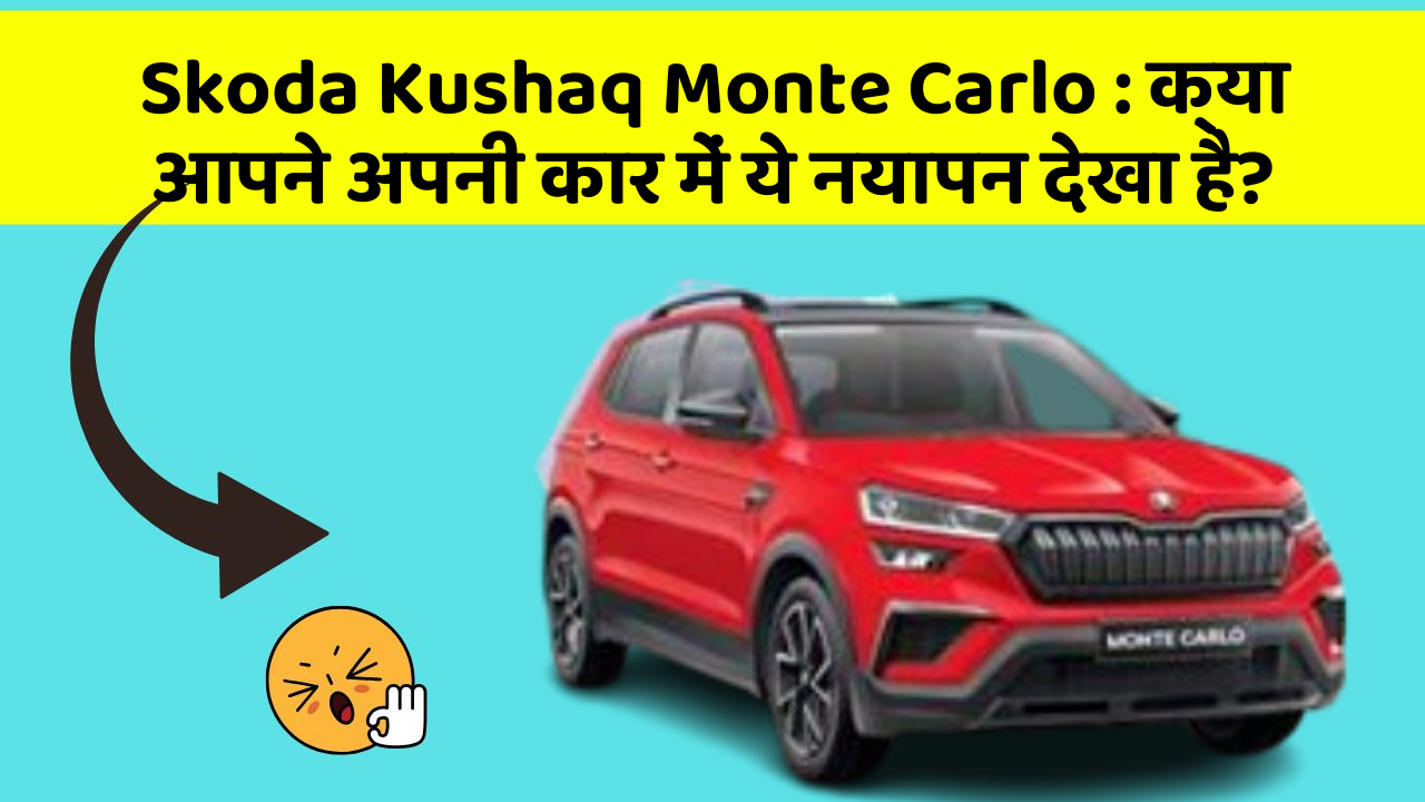 Skoda Kushaq Monte Carlo: क्या आपने अपनी कार में ये नयापन देखा है?