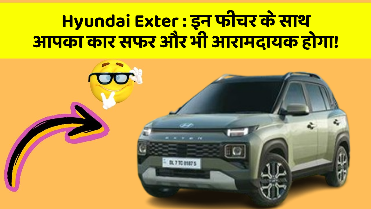 Hyundai Exter:इन फीचर के साथ आपका कार सफर और भी आरामदायक होगा!