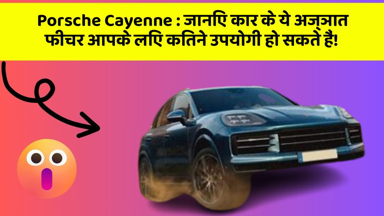 Porsche Cayenne: जानिए कार के ये अज्ञात फीचर आपके लिए कितने उपयोगी हो सकते हैं!