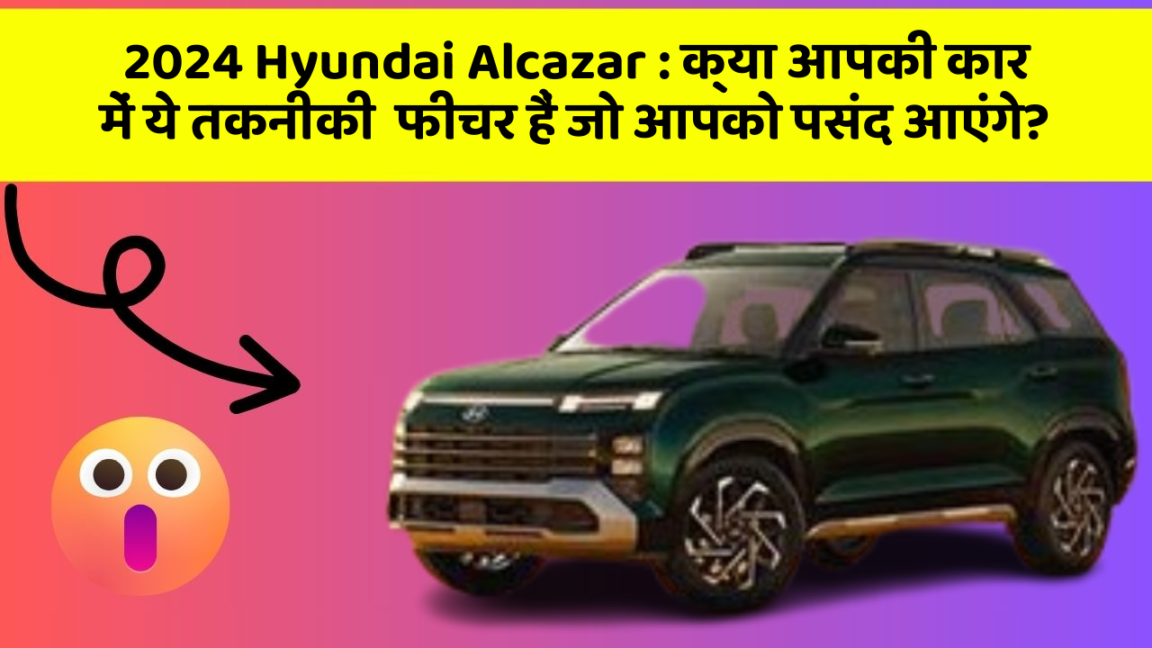 2024 Hyundai Alcazar:क्या आपकी कार में ये तकनीकी  फीचर हैं जो आपको पसंद आएंगे?