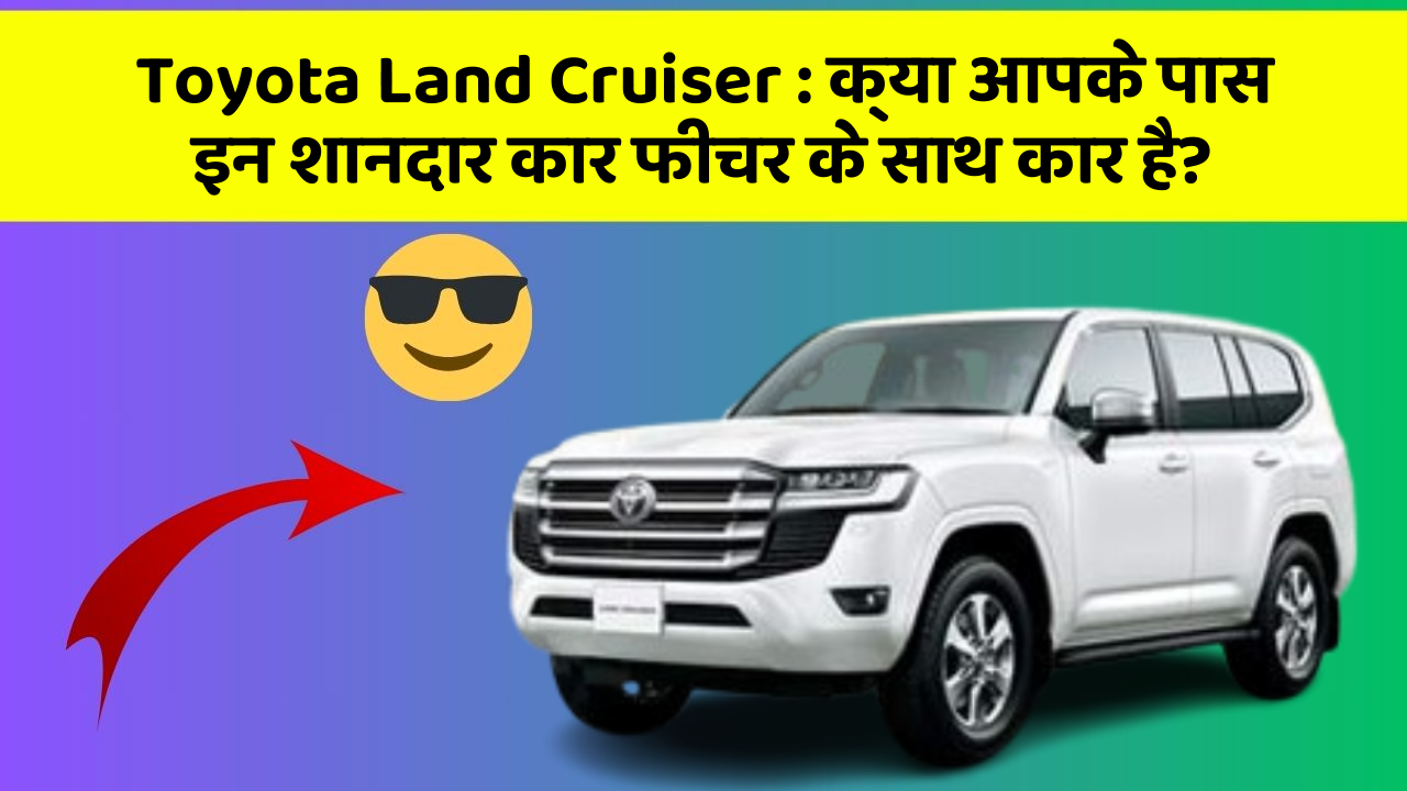 Toyota Land Cruiser : क्या आपके पास इन शानदार कार फीचर के साथ कार है?