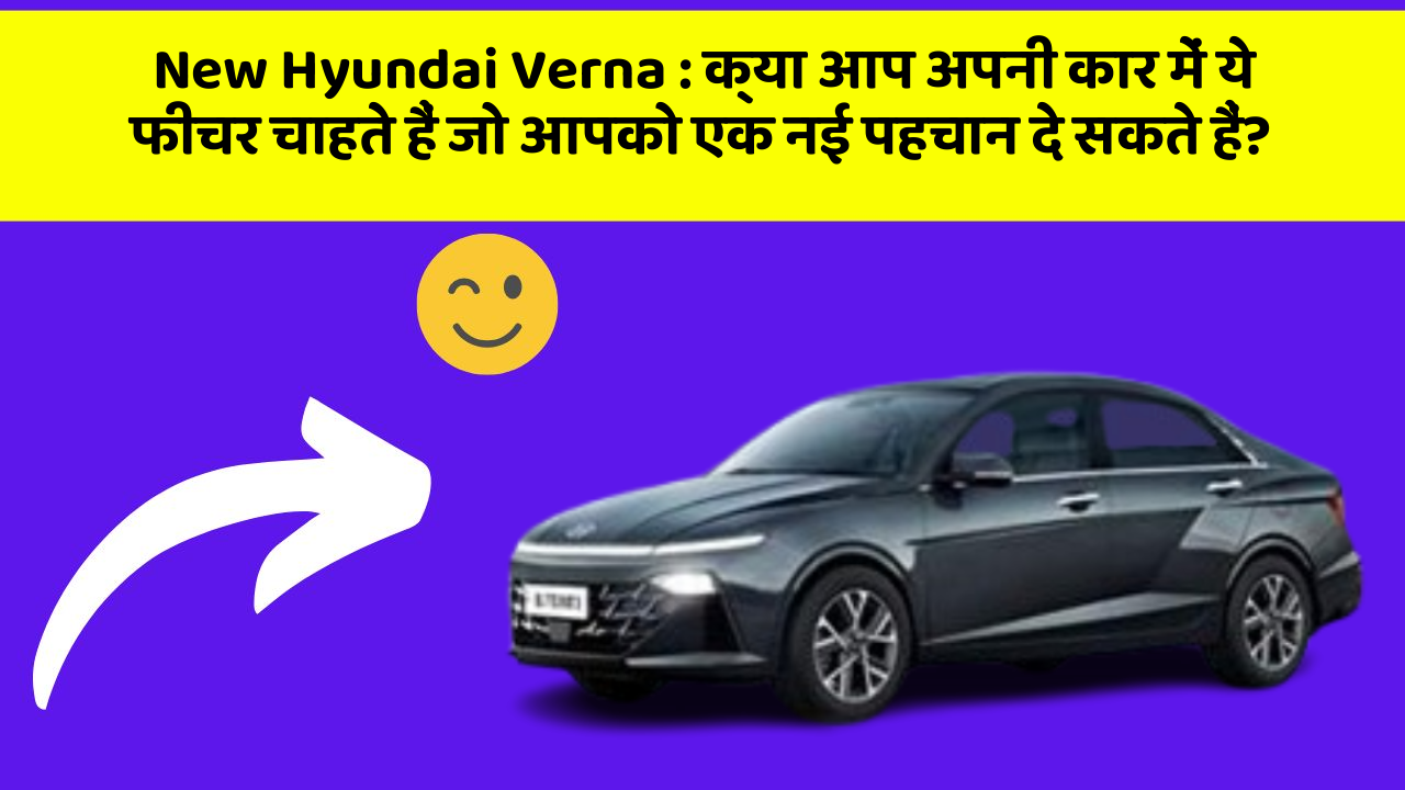 New Hyundai Verna: क्या आप अपनी कार में ये फीचर चाहते हैं जो आपको एक नई पहचान दे सकते हैं?