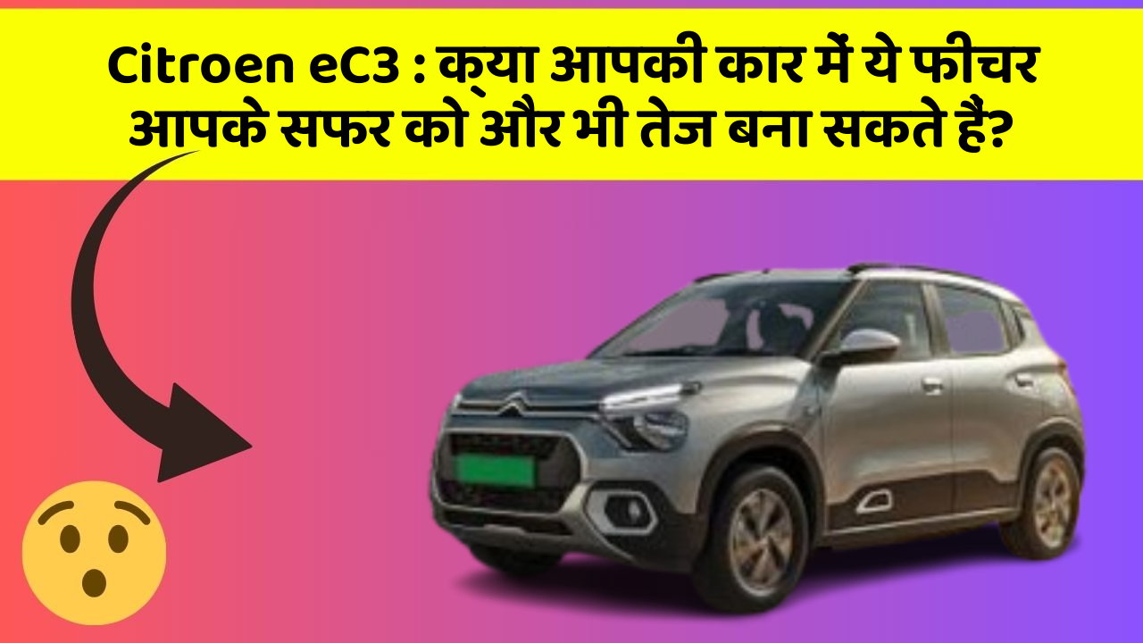 Citroen eC3:क्या आपकी कार में ये फीचर आपके सफर को और भी तेज बना सकते हैं?