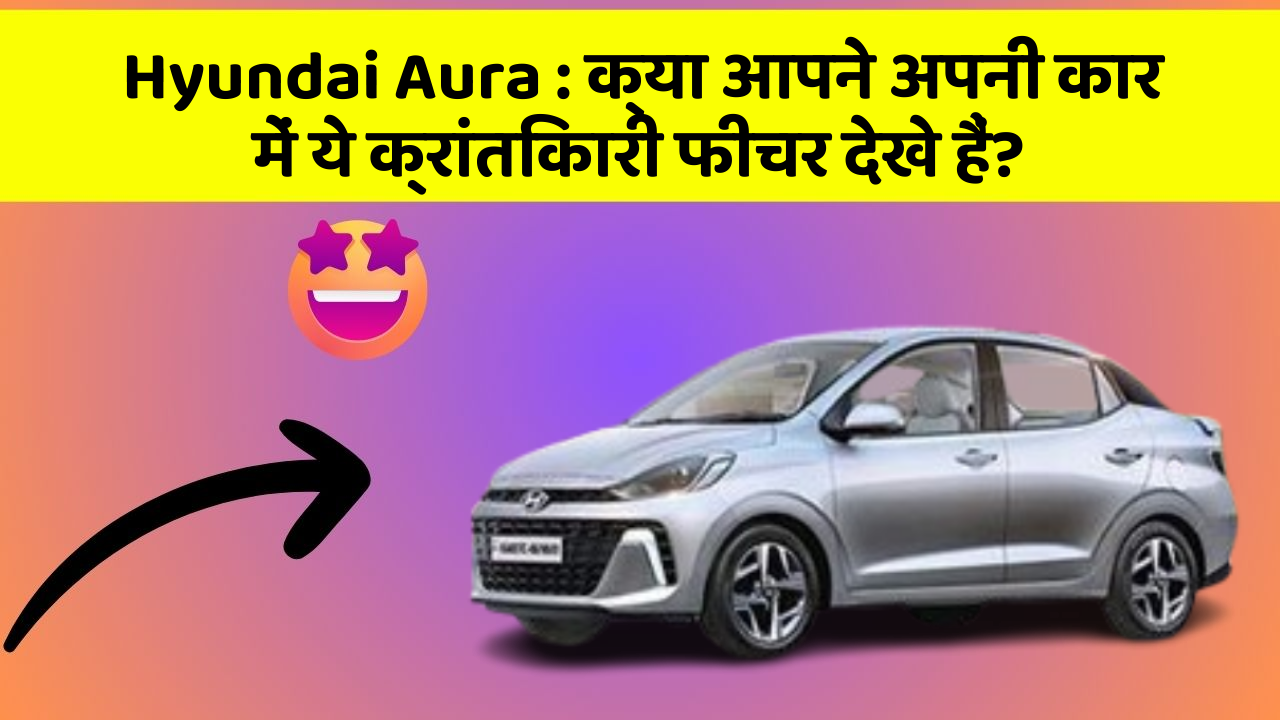 Hyundai Aura: क्या आपने अपनी कार में ये क्रांतिकारी फीचर देखे हैं?